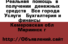 Реальная  помощь  в  получении  денежных средств - Все города Услуги » Бухгалтерия и финансы   . Кемеровская обл.,Мариинск г.